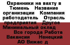 Охранники на вахту в Тюмень › Название организации ­ Компания-работодатель › Отрасль предприятия ­ Другое › Минимальный оклад ­ 36 000 - Все города Работа » Вакансии   . Ненецкий АО,Вижас д.